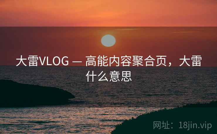 大雷VLOG — 高能内容聚合页，大雷什么意思