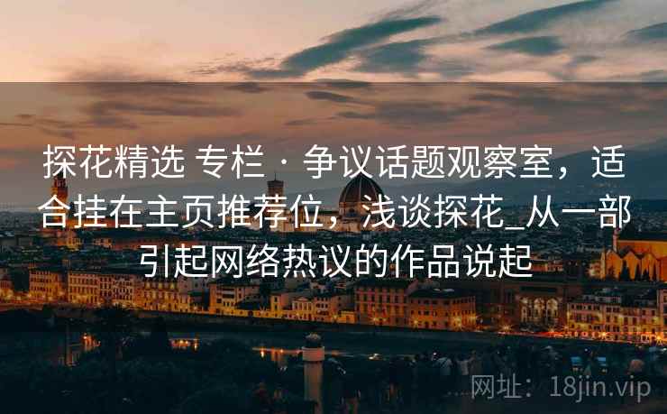 探花精选 专栏 · 争议话题观察室,适合挂在主页推荐位,浅谈探花_从一部引起网络热议的作品说起 探花精选 专栏 · 争议话题观察室,适合挂在主页推荐位,浅谈探花_从一部引起网络热议的作品说起