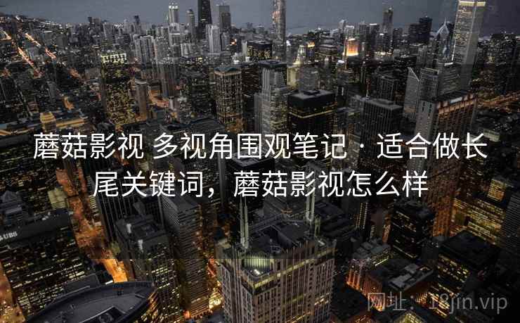 蘑菇影视 多视角围观笔记 · 适合做长尾关键词,蘑菇影视怎么样 蘑菇影视 多视角围观笔记 · 适合做长尾关键词,蘑菇影视怎么样