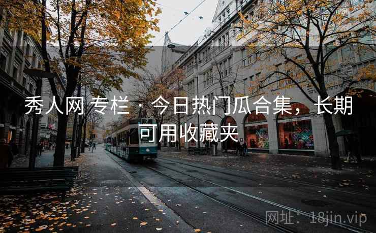 秀人网 专栏 · 今日热门瓜合集,长期可用收藏夹 秀人网 专栏 · 今日热门瓜合集,长期可用收藏夹
