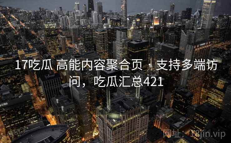 17吃瓜 高能内容聚合页 · 支持多端访问，吃瓜汇总421