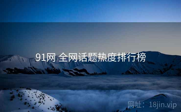 91网 全网话题热度排行榜 91网 全网话题热度排行榜