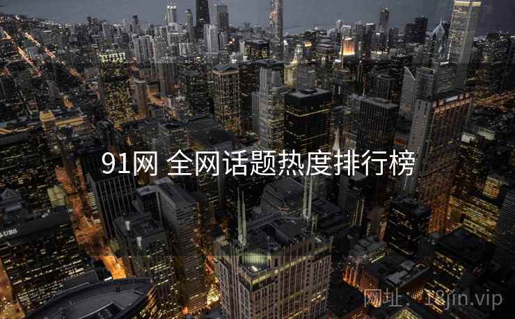 91网 全网话题热度排行榜 91网 全网话题热度排行榜