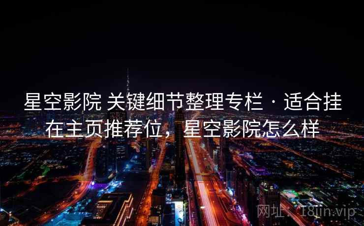 星空影院 关键细节整理专栏 · 适合挂在主页推荐位,星空影院怎么样 星空影院 关键细节整理专栏 · 适合挂在主页推荐位,星空影院怎么样