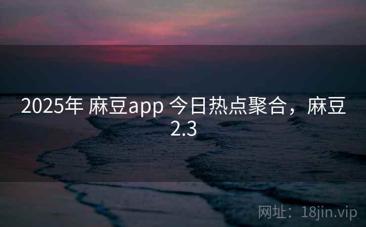 2025年 麻豆app 今日热点聚合,麻豆2.3 2025年 麻豆app 今日热点聚合,麻豆2.3