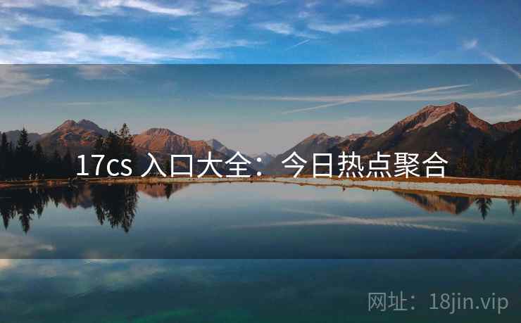 17cs 入口大全:今日热点聚合 17cs 入口大全:今日热点聚合