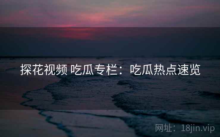 探花视频 吃瓜专栏:吃瓜热点速览 探花视频 吃瓜专栏:吃瓜热点速览