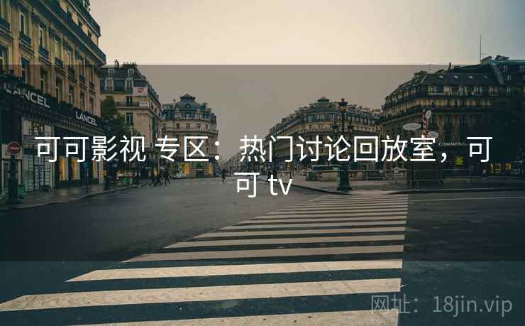 可可影视 专区：热门讨论回放室，可可 tv