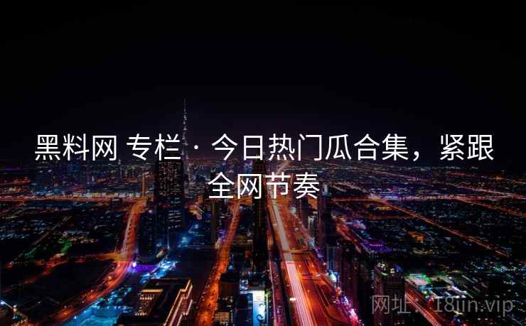 黑料网 专栏 · 今日热门瓜合集，紧跟全网节奏