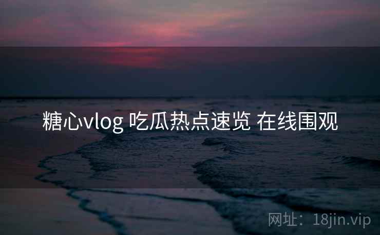 糖心vlog 吃瓜热点速览 在线围观