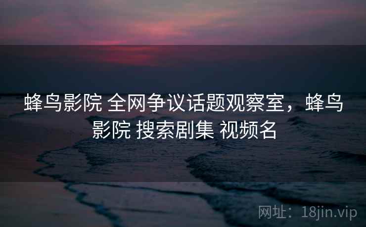 蜂鸟影院 全网争议话题观察室,蜂鸟影院 搜索剧集 视频名 蜂鸟影院 全网争议话题观察室,蜂鸟影院 搜索剧集 视频名