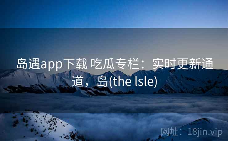 岛遇app下载 吃瓜专栏：实时更新通道，岛(the lsle)