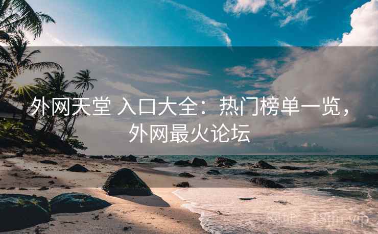 外网天堂 入口大全：热门榜单一览，外网最火论坛
