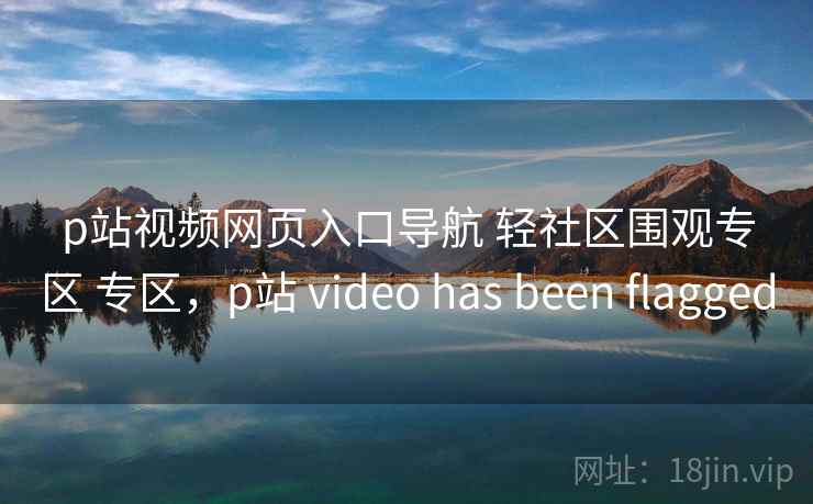 p站视频网页入口导航 轻社区围观专区 专区，p站 video has been flagged