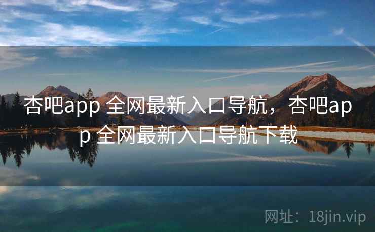 杏吧app 全网最新入口导航，杏吧app 全网最新入口导航下载