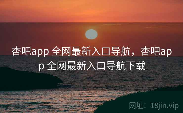 杏吧app 全网最新入口导航，杏吧app 全网最新入口导航下载