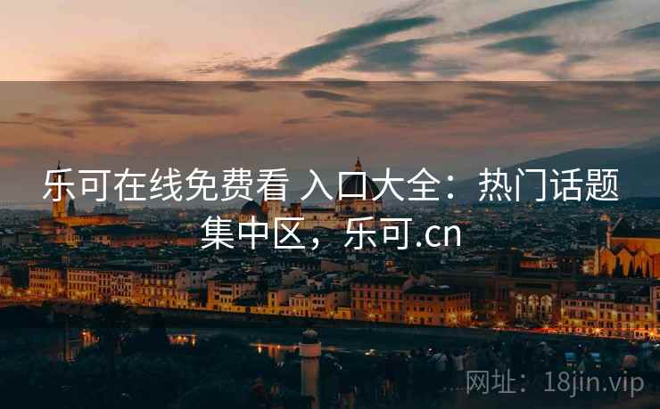 乐可在线免费看 入口大全：热门话题集中区，乐可.cn