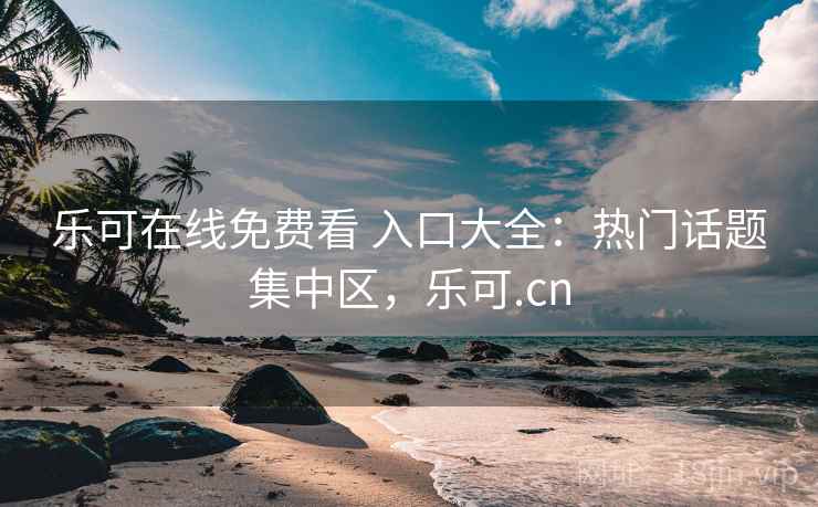 乐可在线免费看 入口大全：热门话题集中区，乐可.cn