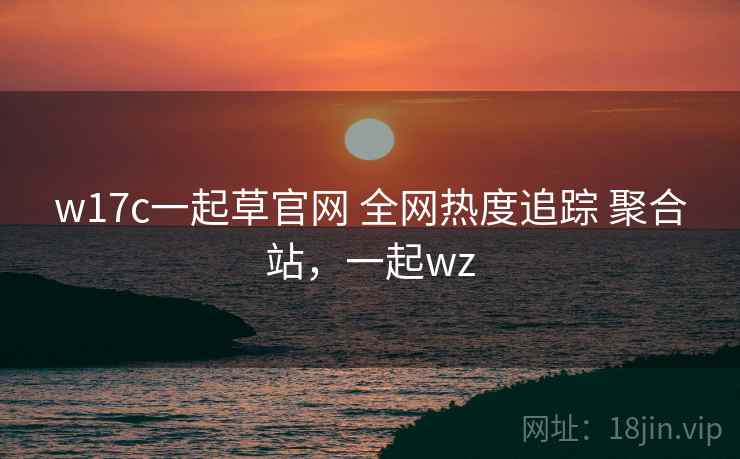 w17c一起草官网 全网热度追踪 聚合站，一起wz