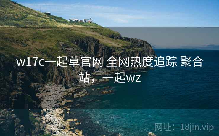 w17c一起草官网 全网热度追踪 聚合站，一起wz