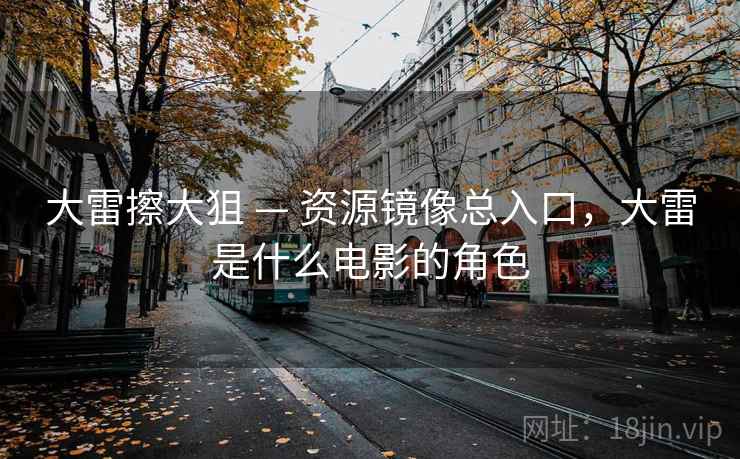 大雷擦大狙 — 资源镜像总入口，大雷是什么电影的角色