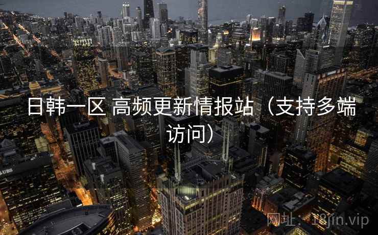 日韩一区 高频更新情报站（支持多端访问）
