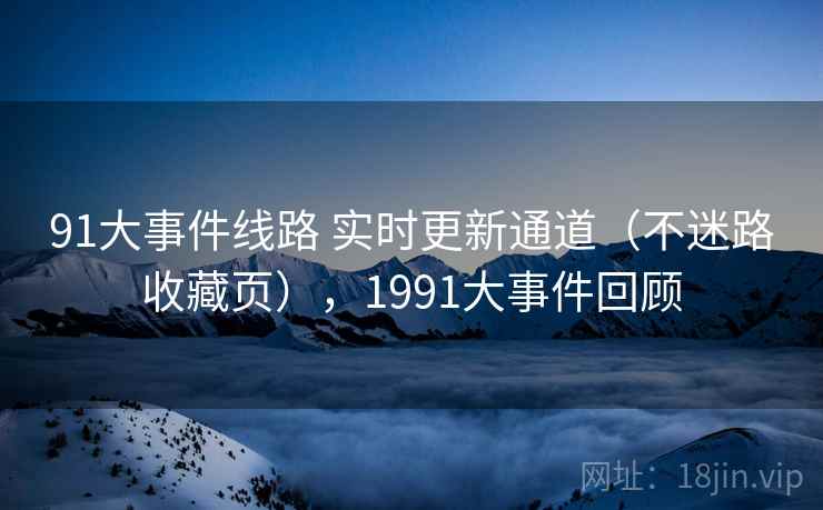 91大事件线路 实时更新通道（不迷路收藏页），1991大事件回顾