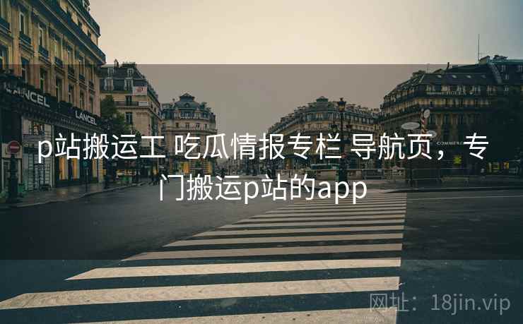 p站搬运工 吃瓜情报专栏 导航页，专门搬运p站的app