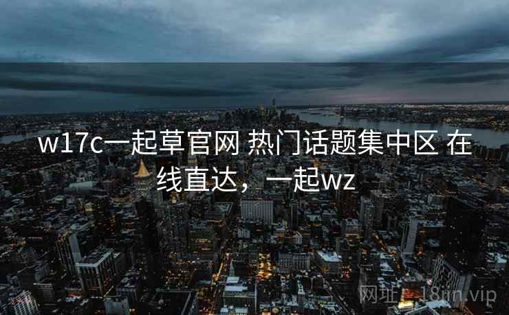 w17c一起草官网 热门话题集中区 在线直达，一起wz