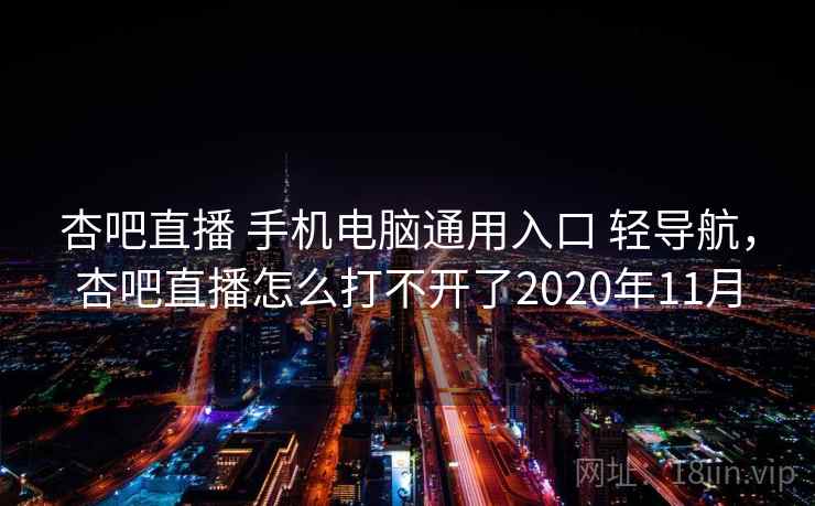 杏吧直播 手机电脑通用入口 轻导航，杏吧直播怎么打不开了2020年11月
