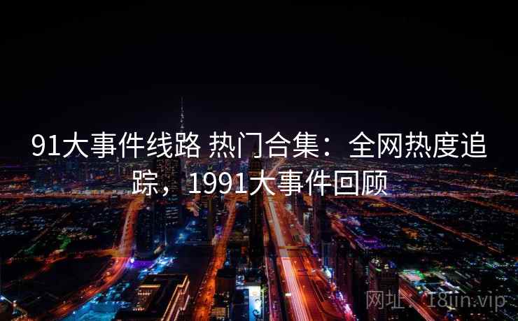 91大事件线路 热门合集：全网热度追踪，1991大事件回顾