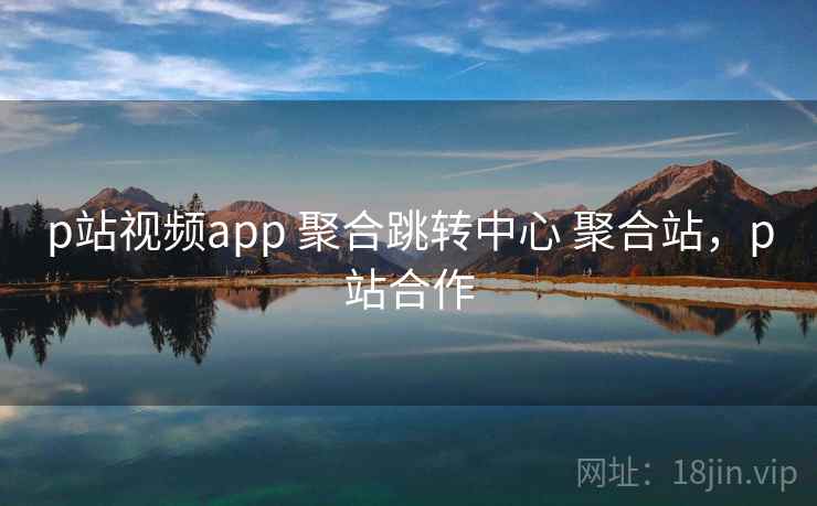 p站视频app 聚合跳转中心 聚合站，p站合作