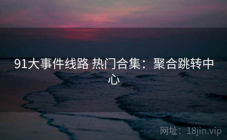 91大事件线路 热门合集：聚合跳转中心