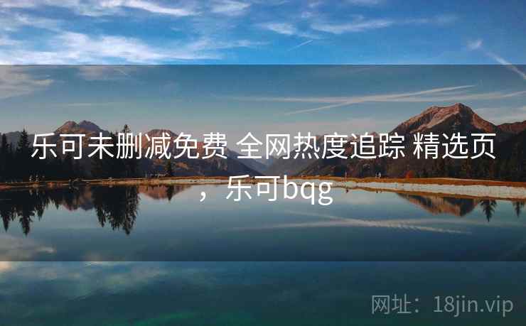 乐可未删减免费 全网热度追踪 精选页，乐可bqg