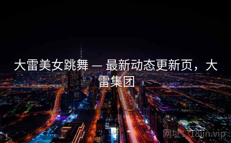 大雷美女跳舞 — 最新动态更新页，大雷集团