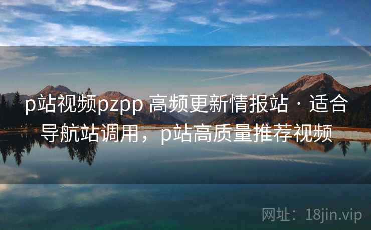p站视频pzpp 高频更新情报站 · 适合导航站调用，p站高质量推荐视频