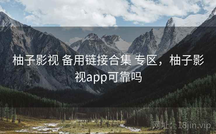 柚子影视 备用链接合集 专区，柚子影视app可靠吗