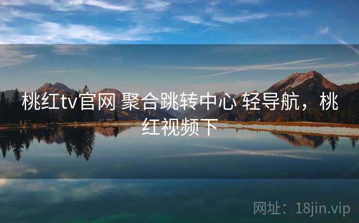 桃红tv官网 聚合跳转中心 轻导航，桃红视频下