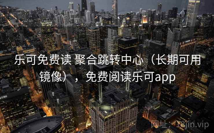 乐可免费读 聚合跳转中心（长期可用镜像），免费阅读乐可app
