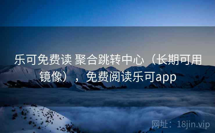 乐可免费读 聚合跳转中心（长期可用镜像），免费阅读乐可app
