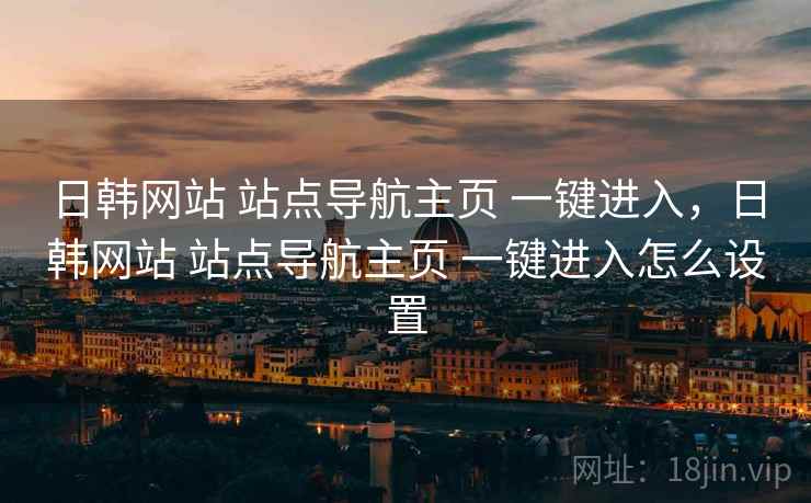 日韩网站 站点导航主页 一键进入，日韩网站 站点导航主页 一键进入怎么设置