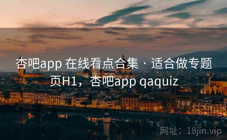 杏吧app 在线看点合集 · 适合做专题页H1，杏吧app qaquiz