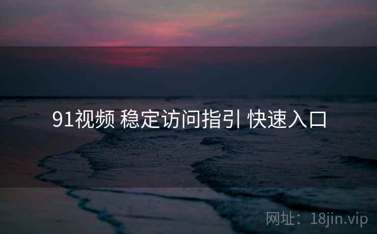 91视频 稳定访问指引 快速入口