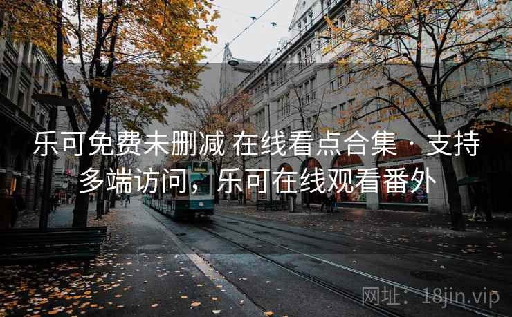 乐可免费未删减 在线看点合集 · 支持多端访问,乐可在线观看番外 乐可免费未删减 在线看点合集 · 支持多端访问,乐可在线观看番外
