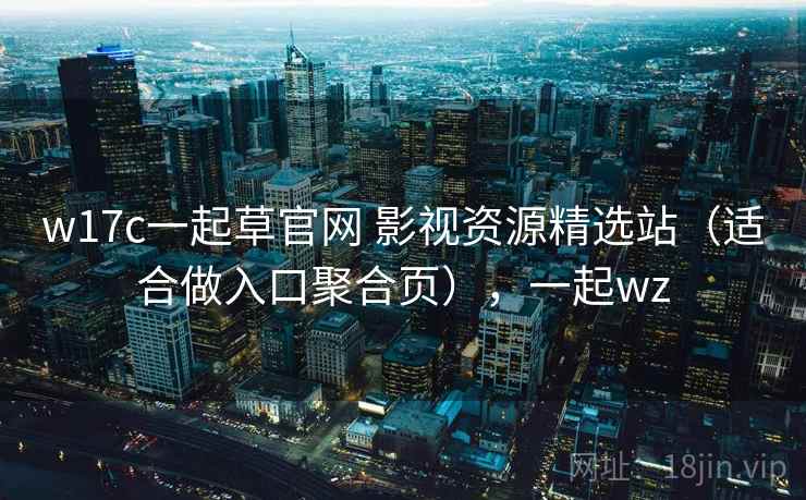 w17c一起草官网 影视资源精选站（适合做入口聚合页），一起wz