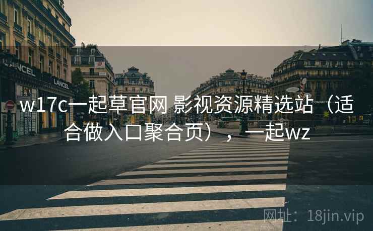 w17c一起草官网 影视资源精选站（适合做入口聚合页），一起wz