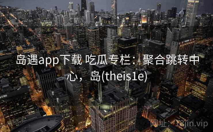 岛遇app下载 吃瓜专栏：聚合跳转中心，岛(theis1e)