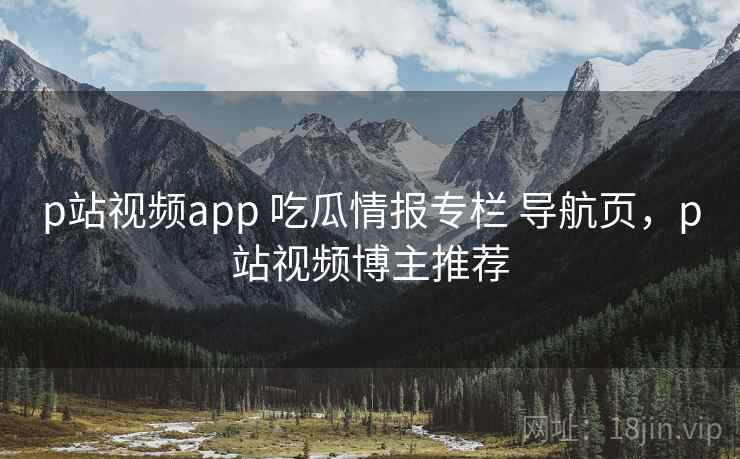 p站视频app 吃瓜情报专栏 导航页,p站视频博主推荐 p站视频app 吃瓜情报专栏 导航页,p站视频博主推荐
