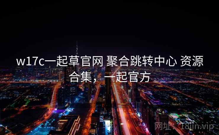 w17c一起草官网 聚合跳转中心 资源合集，一起官方