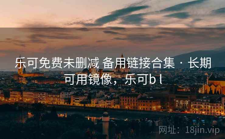 乐可免费未删减 备用链接合集 · 长期可用镜像，乐可b l